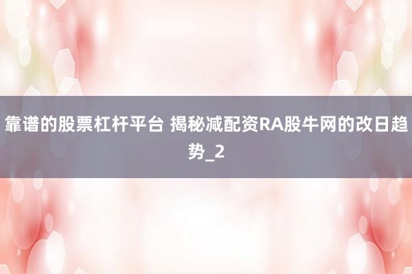 靠谱的股票杠杆平台 揭秘减配资RA股牛网的改日趋势_2