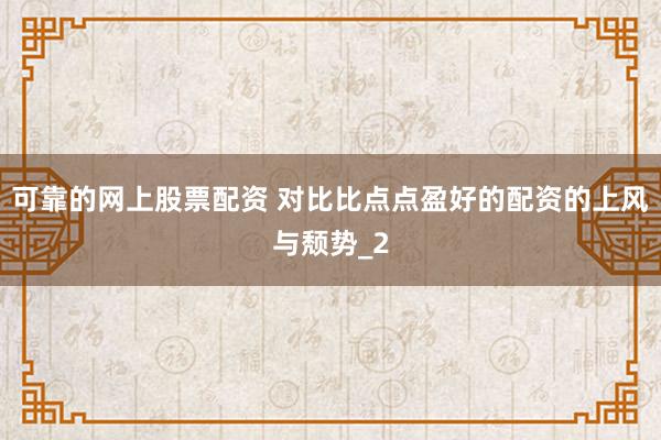 可靠的网上股票配资 对比比点点盈好的配资的上风与颓势_2