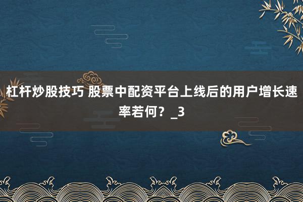 杠杆炒股技巧 股票中配资平台上线后的用户增长速率若何？_3