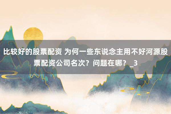 比较好的股票配资 为何一些东说念主用不好河源股票配资公司名次？问题在哪？_3