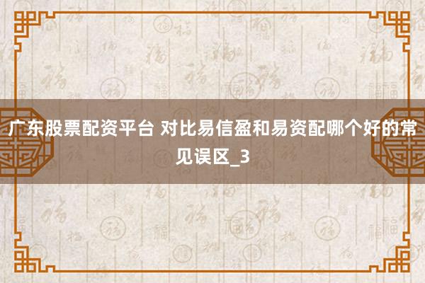 广东股票配资平台 对比易信盈和易资配哪个好的常见误区_3