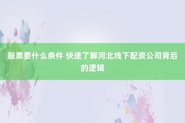股票要什么条件 快速了解河北线下配资公司背后的逻辑