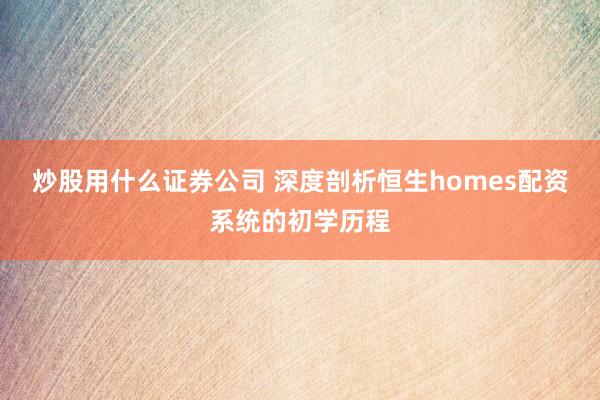 炒股用什么证券公司 深度剖析恒生homes配资系统的初学历程