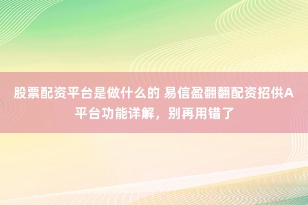 股票配资平台是做什么的 易信盈翻翻配资招供A平台功能详解，别再用错了