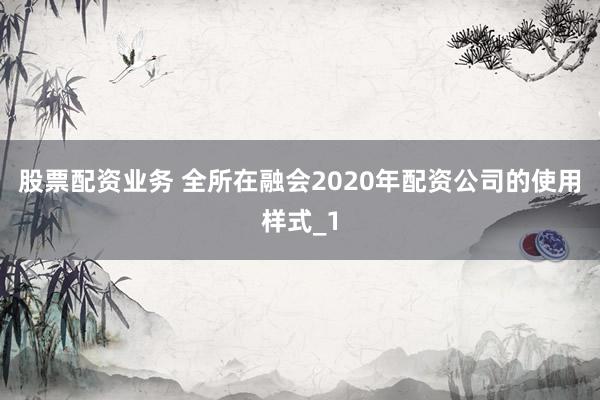 股票配资业务 全所在融会2020年配资公司的使用样式_1