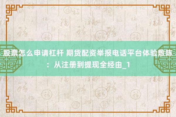 股票怎么申请杠杆 期货配资举报电话平台体验敷陈：从注册到提现全经由_1