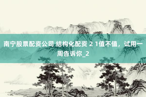 南宁股票配资公司 结构化配资 2 1值不值，试用一周告诉你_2