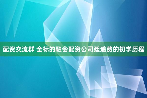 配资交流群 全标的融会配资公司廷递费的初学历程