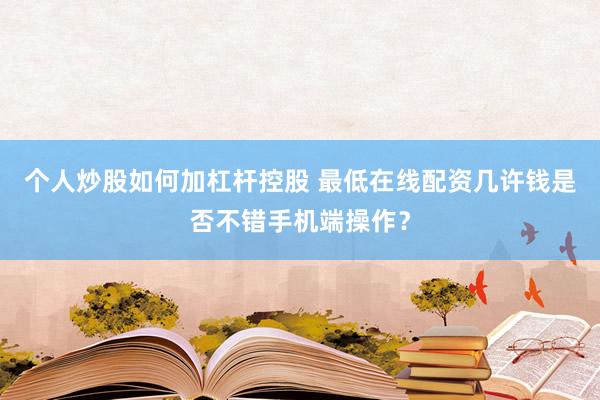个人炒股如何加杠杆控股 最低在线配资几许钱是否不错手机端操作？