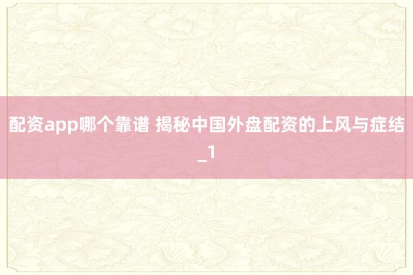 配资app哪个靠谱 揭秘中国外盘配资的上风与症结_1