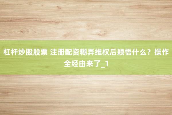 杠杆炒股股票 注册配资糊弄维权后颖悟什么？操作全经由来了_1