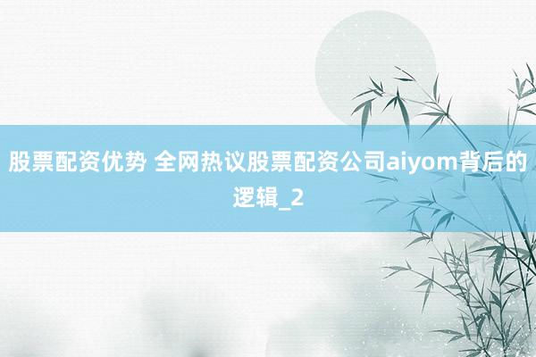 股票配资优势 全网热议股票配资公司aiyom背后的逻辑_2