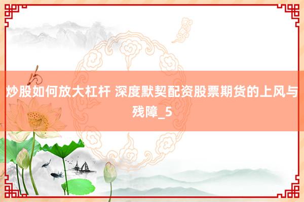 炒股如何放大杠杆 深度默契配资股票期货的上风与残障_5
