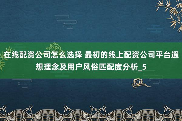 在线配资公司怎么选择 最初的线上配资公司平台遐想理念及用户风俗匹配度分析_5