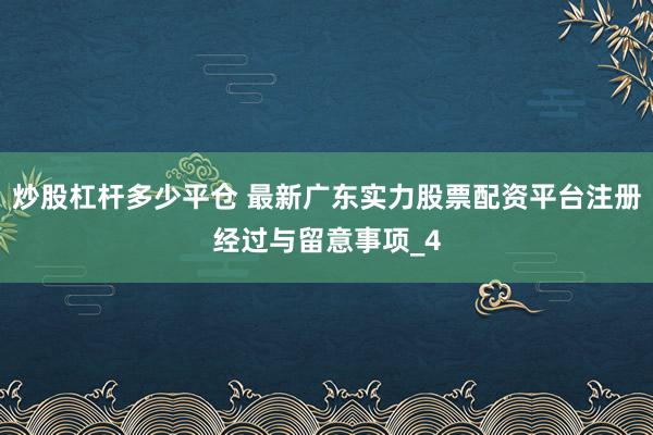 炒股杠杆多少平仓 最新广东实力股票配资平台注册经过与留意事项_4