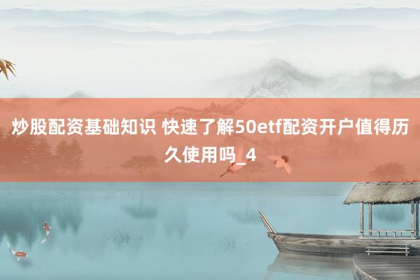 炒股配资基础知识 快速了解50etf配资开户值得历久使用吗_4
