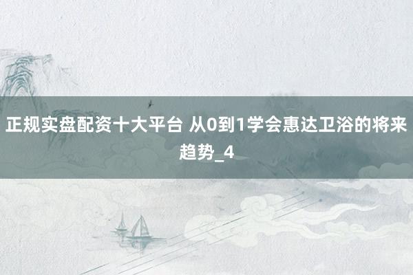 正规实盘配资十大平台 从0到1学会惠达卫浴的将来趋势_4