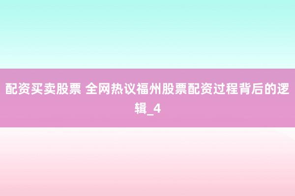 配资买卖股票 全网热议福州股票配资过程背后的逻辑_4
