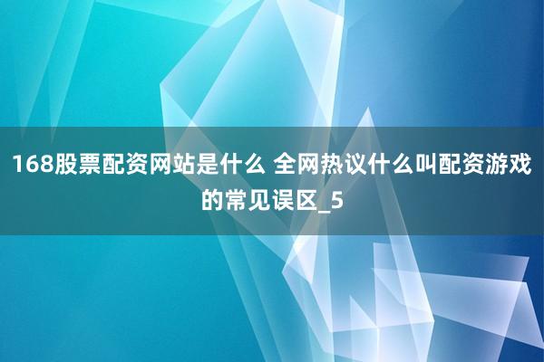168股票配资网站是什么 全网热议什么叫配资游戏的常见误区_5