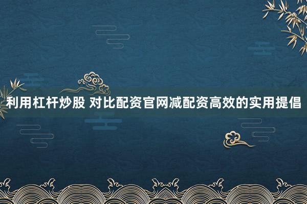利用杠杆炒股 对比配资官网减配资高效的实用提倡