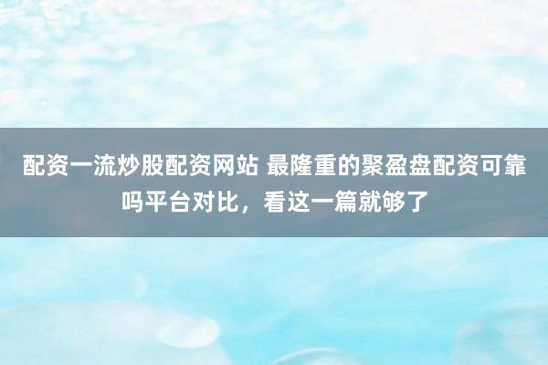 配资一流炒股配资网站 最隆重的聚盈盘配资可靠吗平台对比,看这一篇就够了