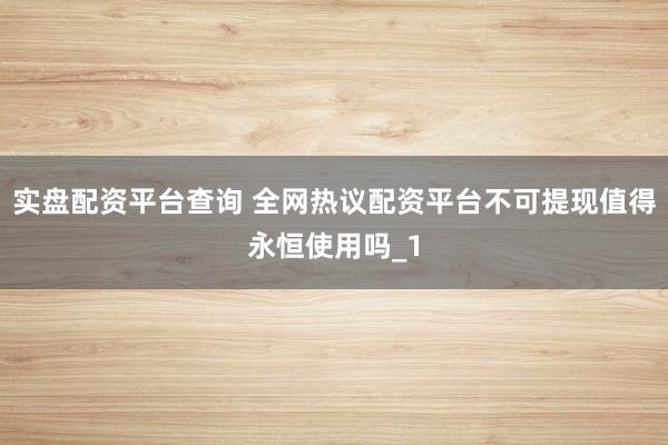 实盘配资平台查询 全网热议配资平台不可提现值得永恒使用吗_1