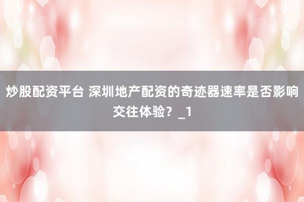 炒股配资平台 深圳地产配资的奇迹器速率是否影响交往体验？_1