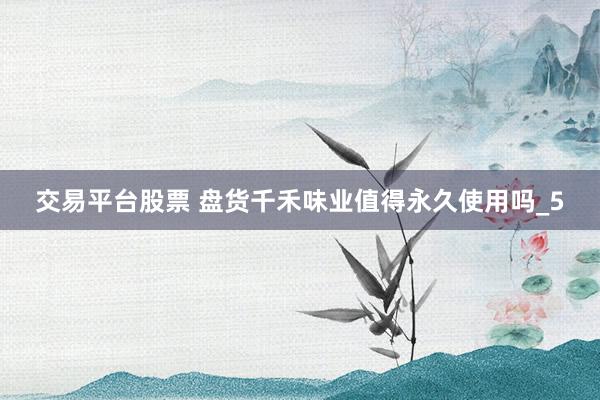 交易平台股票 盘货千禾味业值得永久使用吗_5