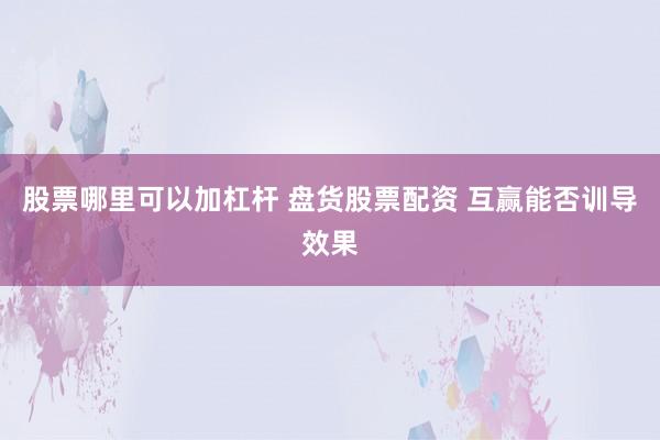 股票哪里可以加杠杆 盘货股票配资 互赢能否训导效果
