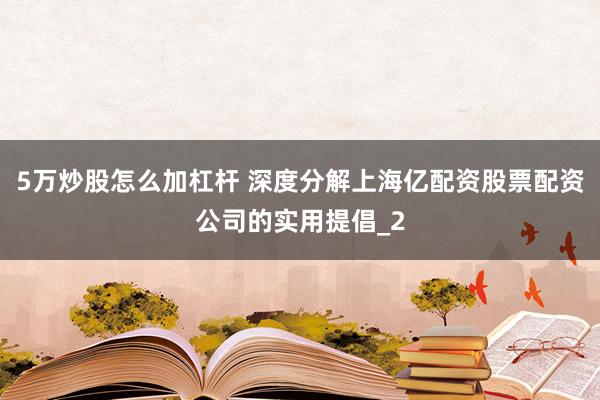 5万炒股怎么加杠杆 深度分解上海亿配资股票配资公司的实用提倡_2