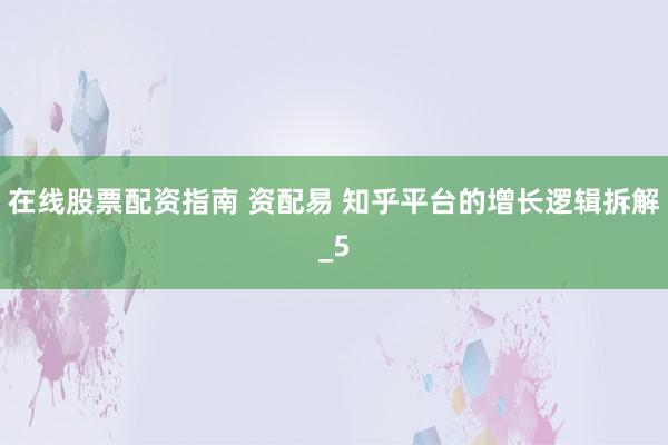 在线股票配资指南 资配易 知乎平台的增长逻辑拆解_5