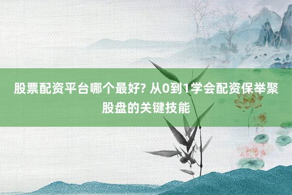 股票配资平台哪个最好? 从0到1学会配资保举聚股盘的关键技能