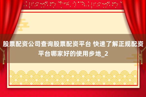 股票配资公司查询股票配资平台 快速了解正规配资平台哪家好的使用步地_2