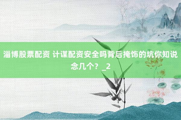 淄博股票配资 计谋配资安全吗背后掩饰的坑你知说念几个？_2