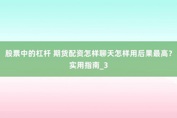 股票中的杠杆 期货配资怎样聊天怎样用后果最高？实用指南_3
