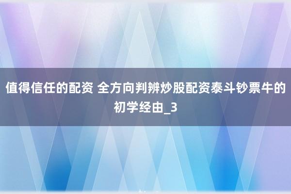 值得信任的配资 全方向判辨炒股配资泰斗钞票牛的初学经由_3