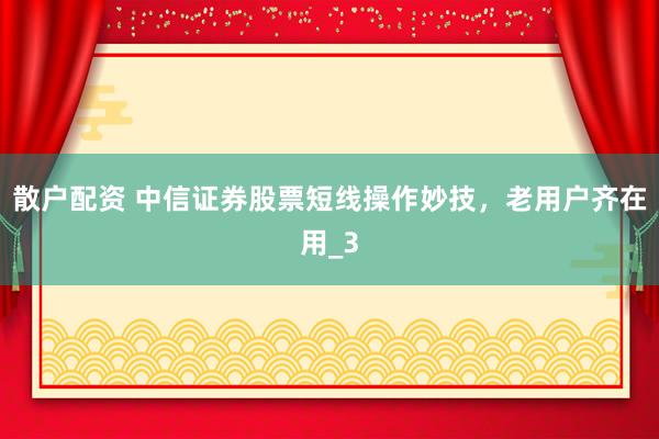 散户配资 中信证券股票短线操作妙技，老用户齐在用_3