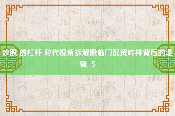 炒股 的杠杆 时代视角拆解股临门配资咋样背后的逻辑_5