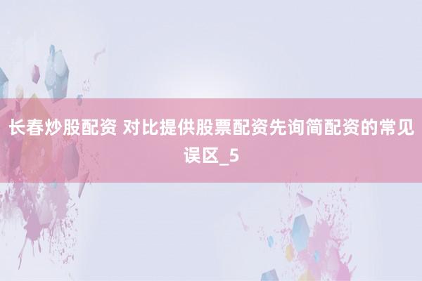 长春炒股配资 对比提供股票配资先询简配资的常见误区_5