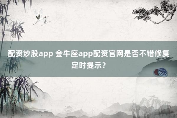 配资炒股app 金牛座app配资官网是否不错修复定时提示？