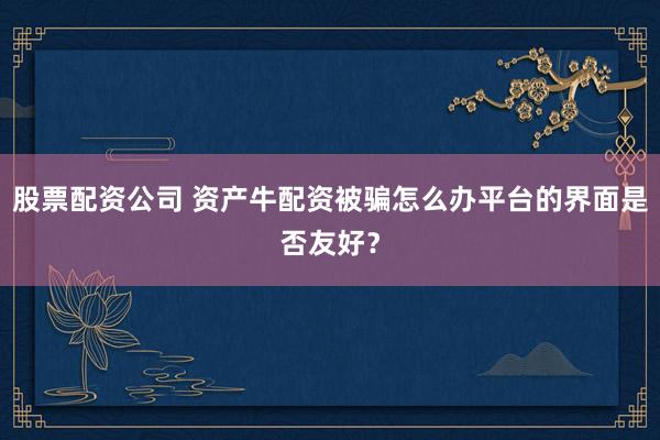 股票配资公司 资产牛配资被骗怎么办平台的界面是否友好？