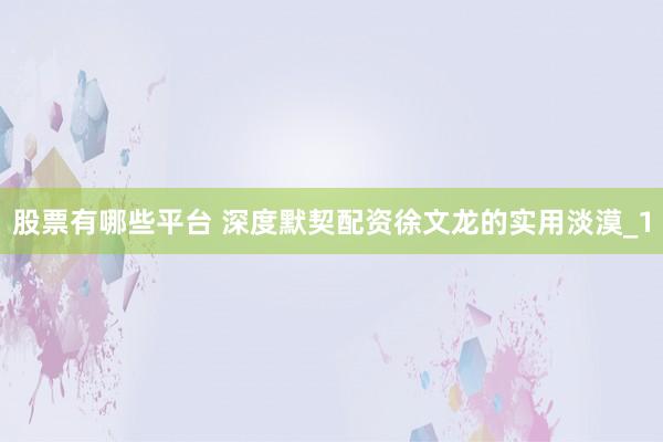 股票有哪些平台 深度默契配资徐文龙的实用淡漠_1
