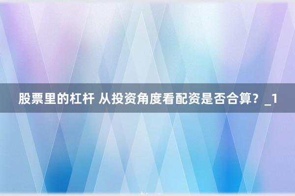 股票里的杠杆 从投资角度看配资是否合算？_1