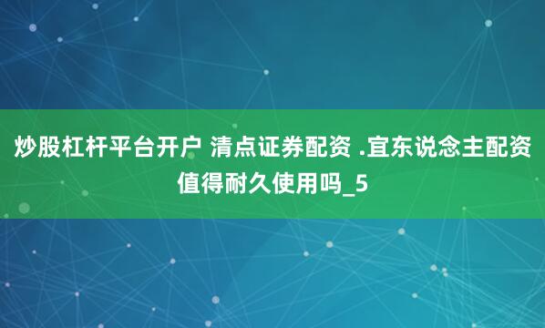 炒股杠杆平台开户 清点证券配资 .宜东说念主配资值得耐久使用吗_5