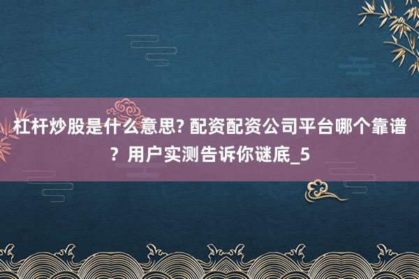杠杆炒股是什么意思? 配资配资公司平台哪个靠谱？用户实测告诉你谜底_5