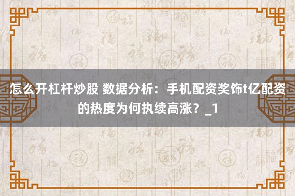 怎么开杠杆炒股 数据分析：手机配资奖饰t亿配资的热度为何执续高涨？_1