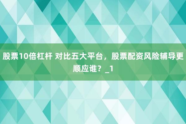 股票10倍杠杆 对比五大平台，股票配资风险辅导更顺应谁？_1