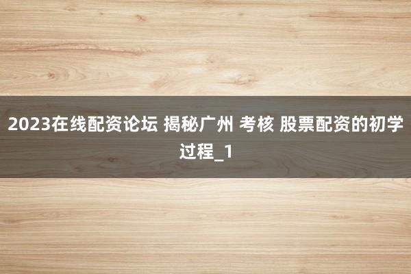 2023在线配资论坛 揭秘广州 考核 股票配资的初学过程_1