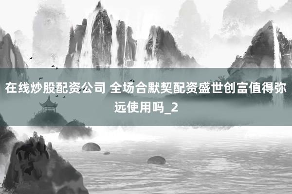 在线炒股配资公司 全场合默契配资盛世创富值得弥远使用吗_2