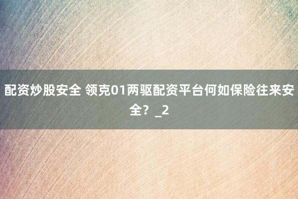 配资炒股安全 领克01两驱配资平台何如保险往来安全？_2